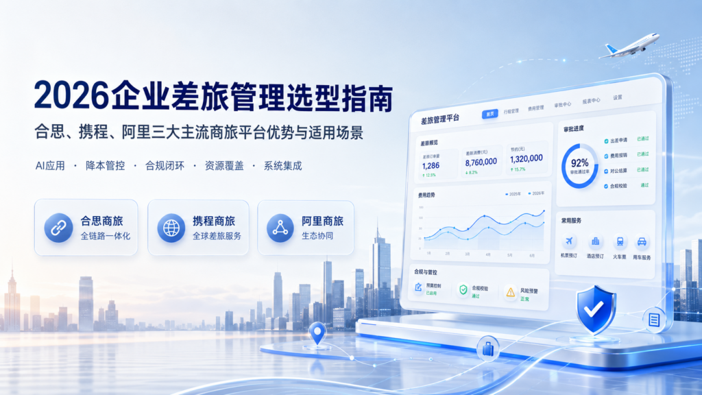 2026企业差旅管理选型指南：合思、携程、阿里三大主流商旅平台优势与适用场景